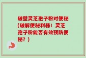 破壁灵芝孢子粉对便秘(破解便秘利器！灵芝孢子粉能否有效预防便秘？)