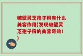 破壁灵芝孢子粉有什么美容作用(发现破壁灵芝孢子粉的美容奇效！)