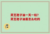 灵芝孢子油一天一粒？灵芝孢子油是怎么吃的
