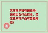 灵芝孢子粉有国标吗(国家出台行业标准，灵芝孢子粉产品可望更规范)