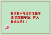 有没有人吃过灵芝孢子油(灵芝孢子油：有人尝试过吗？)
