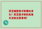 灵芝破壁孢子粉要吃多久？灵芝孢子粉的食用方法和注意事项？
