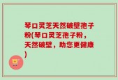 琴口灵芝天然破壁孢子粉(琴口灵芝孢子粉，天然破壁，助您更健康)