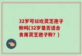 32岁可以吃灵芝孢子粉吗(32岁是否适合食用灵芝孢子粉？)