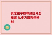 灵芝孢子粉等级区分全知道 从多方面教你辨别