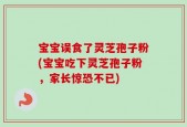 宝宝误食了灵芝孢子粉(宝宝吃下灵芝孢子粉，家长惊恐不已)