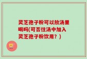 灵芝孢子粉可以放汤里喝吗(可否往汤中加入灵芝孢子粉饮用？)