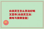 白鸽灵芝怎么煲汤好喝又营养(白鸽灵芝汤：美味与健康皆备)
