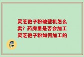 灵芝孢子粉破壁机怎么卖？药房里是否会加工灵芝孢子粉如何加工的