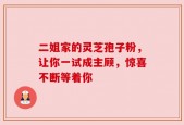 二姐家的灵芝孢子粉，让你一试成主顾，惊喜不断等着你