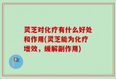 灵芝对化疗有什么好处和作用(灵芝能为化疗增效，缓解副作用)