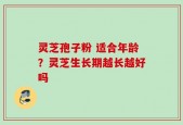 灵芝孢子粉 适合年龄？灵芝生长期越长越好吗