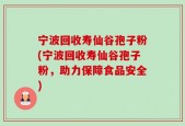 宁波回收寿仙谷孢子粉(宁波回收寿仙谷孢子粉，助力保障食品安全)
