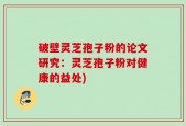 破壁灵芝孢子粉的论文研究：灵芝孢子粉对健康的益处)
