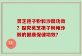 灵芝孢子粉和沙棘功效？探究灵芝孢子粉和沙棘的健康保健功效？