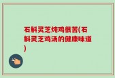 石斛灵芝炖鸡很苦(石斛灵芝鸡汤的健康味道)
