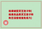 维康破壁灵芝孢子粉(维康高品质灵芝孢子粉助您深度增强免疫力)