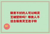 肠胃不好的人可以喝灵芝破壁粉吗？哪类人不适合服用灵芝孢子粉