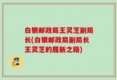 白银邮政局王灵芝副局长(白银邮政局副局长王灵芝的履新之路)