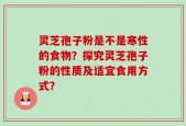 灵芝孢子粉是不是寒性的食物？探究灵芝孢子粉的性质及适宜食用方式？