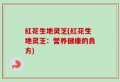 红花生地灵芝(红花生地灵芝：营养健康的良方)
