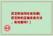 灵芝粉如何吃有效果(灵芝粉的正确食用方法，有效果吗？)