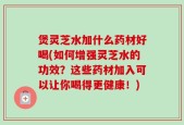 煲灵芝水加什么药材好喝(如何增强灵芝水的功效？这些药材加入可以让你喝得更健康！)