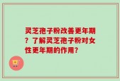灵芝孢子粉改善更年期？了解灵芝孢子粉对女性更年期的作用？