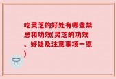 吃灵芝的好处有哪些禁忌和功效(灵芝的功效、好处及注意事项一览)