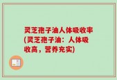 灵芝孢子油人体吸收率(灵芝孢子油：人体吸收高，营养充实)