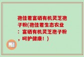 孢佳君富硒有机灵芝孢子粉(孢佳君生态农业：富硒有机灵芝孢子粉，呵护健康！)