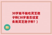 30岁能不能吃灵芝孢子粉(30岁是否适宜食用灵芝孢子粉？)