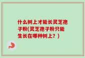 什么树上才能长灵芝孢子粉(灵芝孢子粉只能生长在哪种树上？)