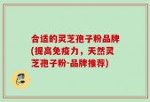 合适的灵芝孢子粉品牌(提高免疫力，天然灵芝孢子粉-品牌推荐)