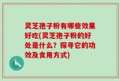 灵芝孢子粉有哪些效果好吃(灵芝孢子粉的好处是什么？探寻它的功效及食用方式)