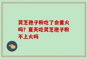 灵芝孢子粉吃了会重火吗？夏天吃灵芝孢子粉不上火吗