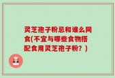 灵芝孢子粉忌和谁么同食(不宜与哪些食物搭配食用灵芝孢子粉？)