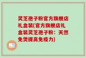 灵芝孢子粉官方旗舰店礼盒装(官方旗舰店礼盒装灵芝孢子粉：天然免煲提高免疫力)