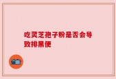 吃灵芝孢子粉是否会导致排黑便