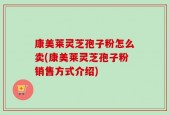 康美莱灵芝孢子粉怎么卖(康美莱灵芝孢子粉销售方式介绍)