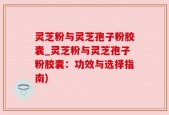 灵芝粉与灵芝孢子粉胶囊_灵芝粉与灵芝孢子粉胶囊：功效与选择指南)
