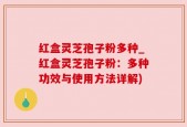 红盒灵芝孢子粉多种_红盒灵芝孢子粉：多种功效与使用方法详解)