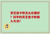 灵芝孢子粉怎么吃最好？科学的灵芝孢子粉摄入方法？