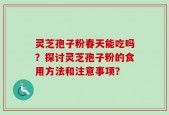 灵芝孢子粉春天能吃吗？探讨灵芝孢子粉的食用方法和注意事项？