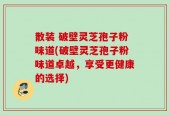 散装 破壁灵芝孢子粉味道(破壁灵芝孢子粉味道卓越，享受更健康的选择)
