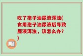 吃了孢子油尿液浑浊(食用孢子油尿液后导致尿液浑浊，该怎么办？)