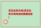 灵芝白凤乌鸡(灵芝白凤乌鸡炖汤的健康秘密)