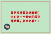 灵芝片炒菜做法视频(学习做一个特别的灵芝片炒菜，新手必看！)