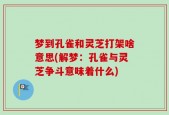 梦到孔雀和灵芝打架啥意思(解梦：孔雀与灵芝争斗意味着什么)