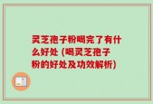 灵芝孢子粉喝完了有什么好处 (喝灵芝孢子粉的好处及功效解析)